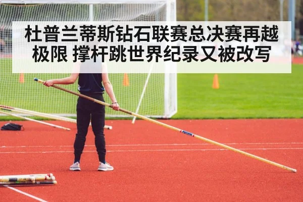 杜普兰蒂斯钻石联赛总决赛再越极限 撑杆跳世界纪录又被改写